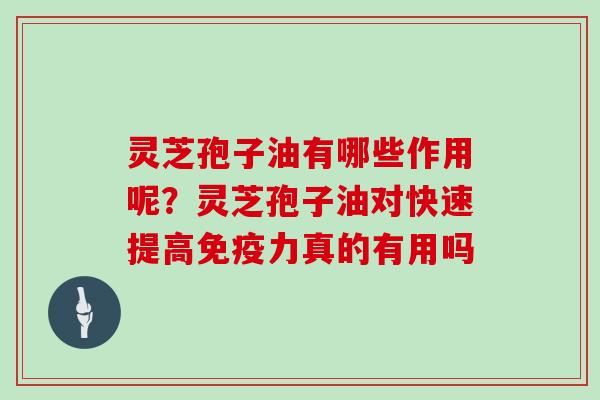 灵芝孢子油有哪些作用呢？灵芝孢子油对快速提高免疫力真的有用吗