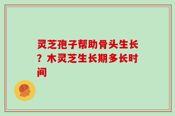 灵芝孢子帮助骨头生长?木灵芝生长期多长时间