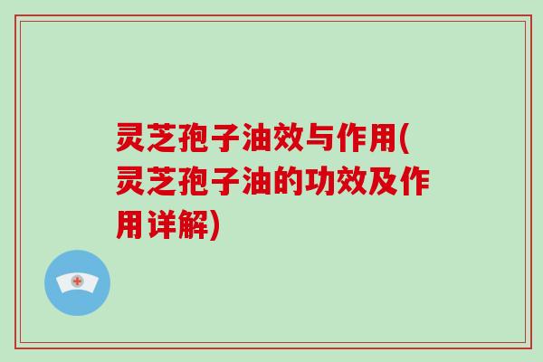 灵芝孢子油效与作用(灵芝孢子油的功效及作用详解)