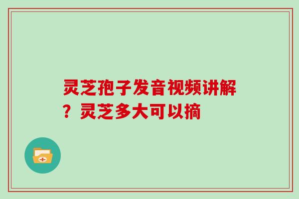 灵芝孢子发音视频讲解?灵芝多大可以摘