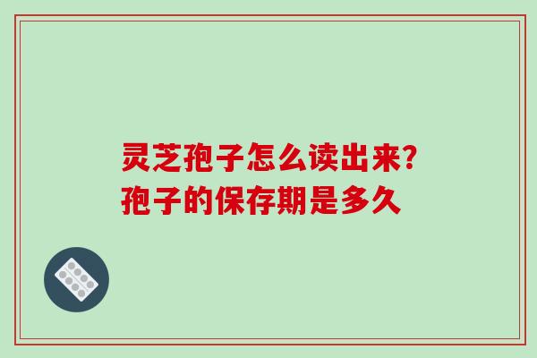 灵芝孢子怎么读出来?孢子的保存期是多久