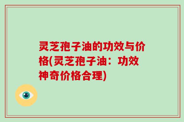 灵芝孢子油的功效与价格(灵芝孢子油:功效神奇价格合理)