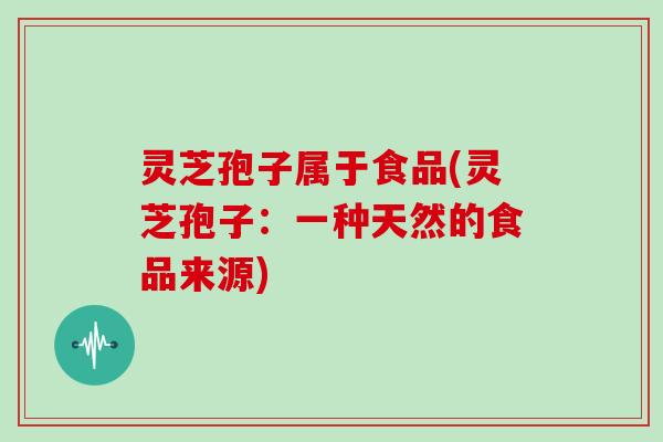 灵芝孢子属于食品(灵芝孢子:一种天然的食品来源)