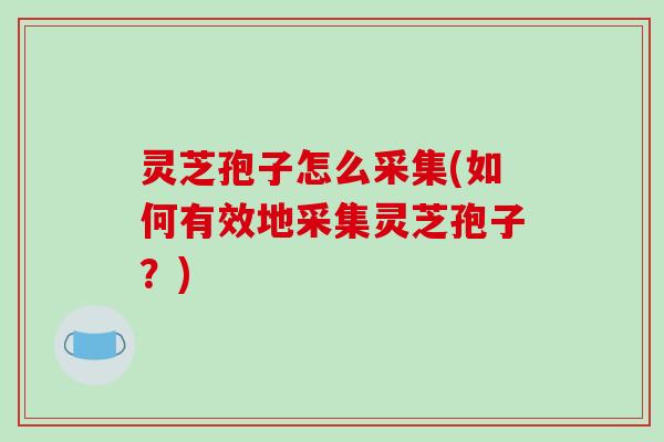 灵芝孢子怎么采集(如何有效地采集灵芝孢子?)