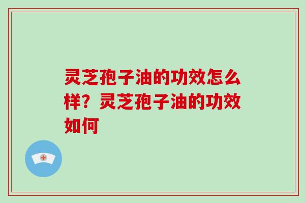 灵芝孢子油的功效怎么样?灵芝孢子油的功效如何