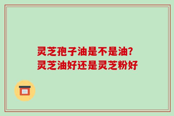 灵芝孢子油是不是油?灵芝油好还是灵芝粉好