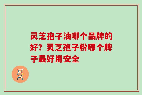 灵芝孢子油哪个品牌的好?灵芝孢子粉哪个牌子最好用安全