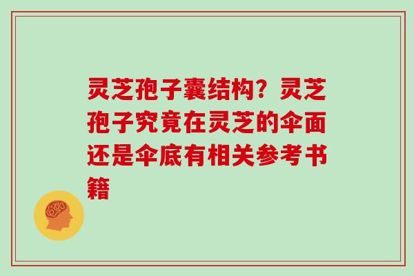 灵芝孢子囊结构?灵芝孢子究竟在灵芝的伞面还是伞底有相关参考书籍