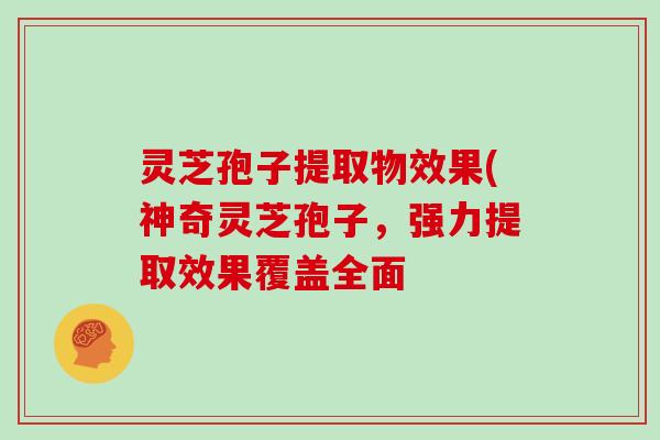 灵芝孢子提取物效果(神奇灵芝孢子,强力提取效果覆盖全面