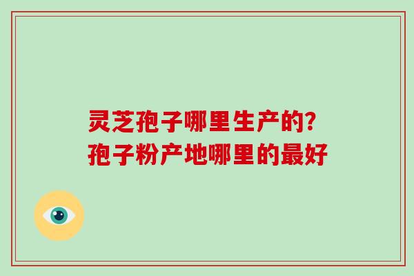灵芝孢子哪里生产的？孢子粉产地哪里的最好