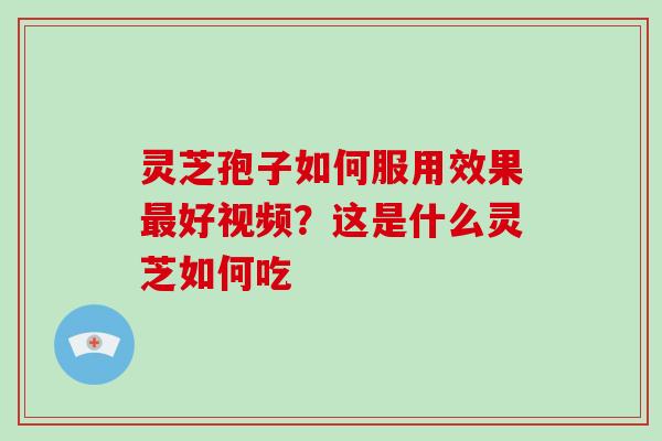 灵芝孢子如何服用效果最好视频?这是什么灵芝如何吃
