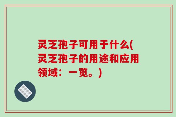 灵芝孢子可用于什么(灵芝孢子的用途和应用领域:一览。)