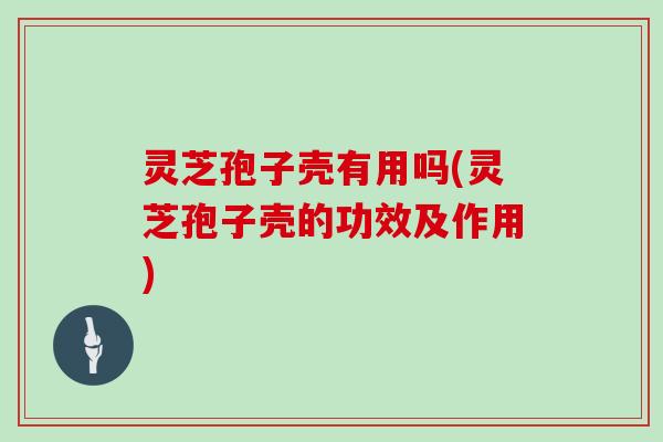 灵芝孢子壳有用吗(灵芝孢子壳的功效及作用)