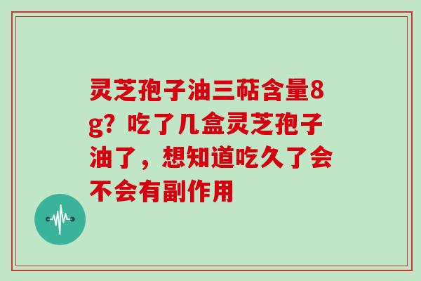 灵芝孢子油三萜含量8g?吃了几盒灵芝孢子油了,想知道吃久了会不会有副作用