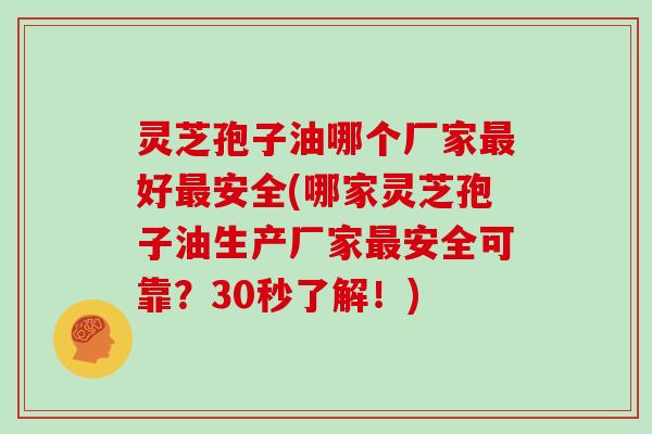 灵芝孢子油哪个厂家最好最安全(哪家灵芝孢子油生产厂家最安全可靠?30秒了解!)