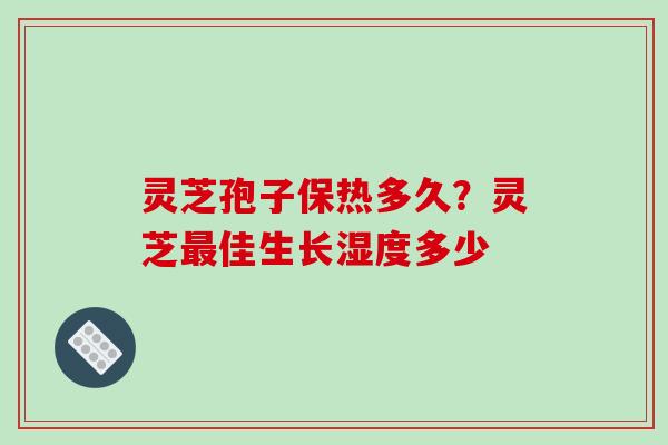 灵芝孢子保热多久?灵芝最佳生长湿度多少