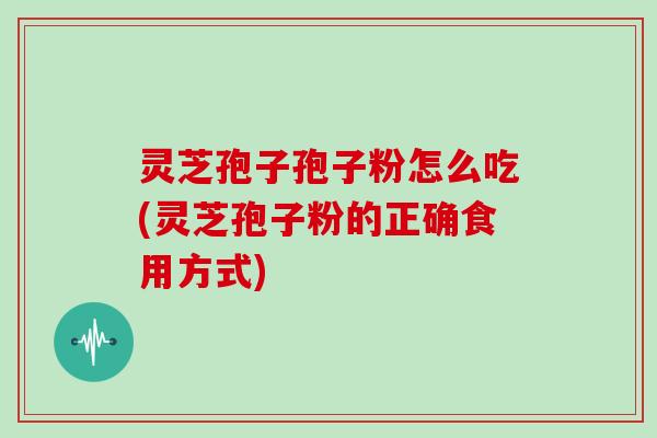 灵芝孢子孢子粉怎么吃(灵芝孢子粉的正确食用方式)