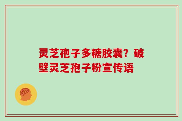灵芝孢子多糖胶囊?破壁灵芝孢子粉宣传语