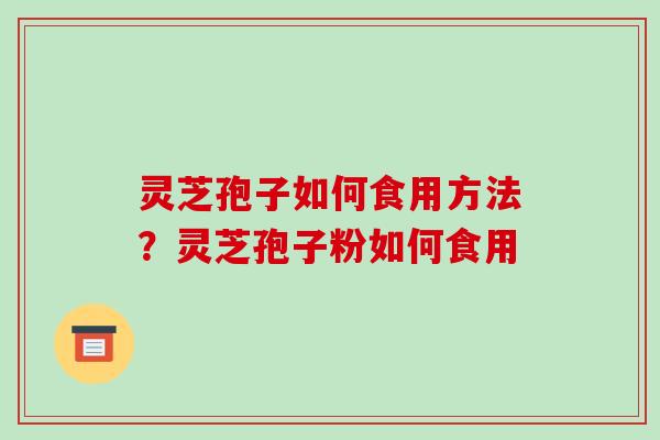 灵芝孢子如何食用方法?灵芝孢子粉如何食用