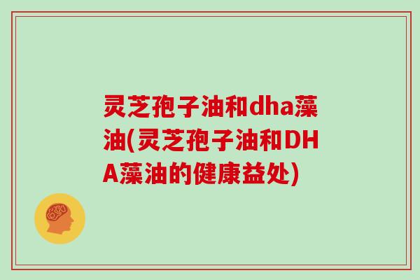灵芝孢子油和dha藻油(灵芝孢子油和DHA藻油的健康益处)
