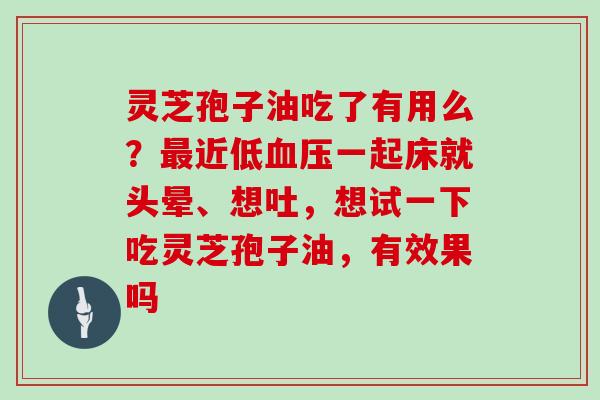 灵芝孢子油吃了有用么?最近低血压一起床就头晕、想吐,想试一下吃灵芝孢子油,有效果吗