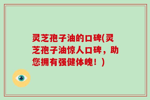 灵芝孢子油的口碑(灵芝孢子油惊人口碑,助您拥有强健体魄!)