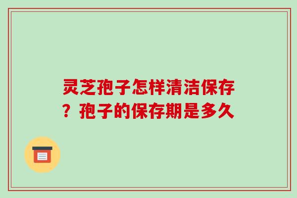 灵芝孢子怎样清洁保存？孢子的保存期是多久