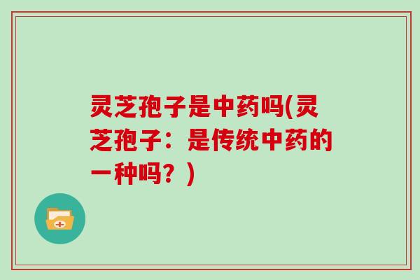 灵芝孢子是中药吗(灵芝孢子:是传统中药的一种吗?)
