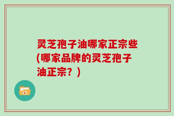 灵芝孢子油哪家正宗些(哪家品牌的灵芝孢子油正宗?)