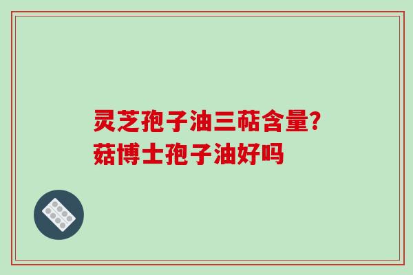 灵芝孢子油三萜含量?菇博士孢子油好吗