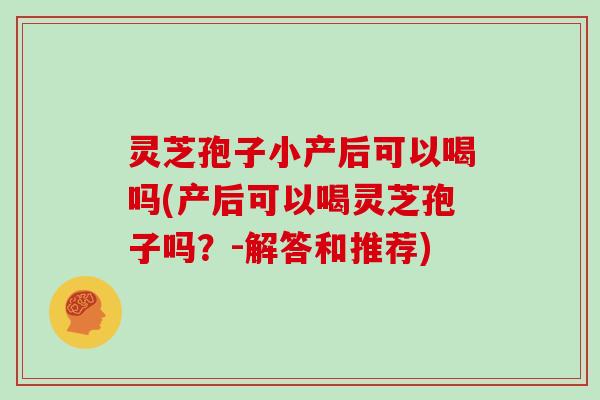 灵芝孢子小产后可以喝吗(产后可以喝灵芝孢子吗?-解答和推荐)