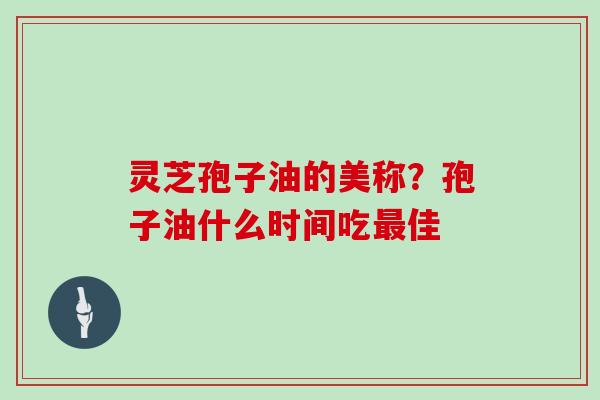 灵芝孢子油的美称?孢子油什么时间吃最佳