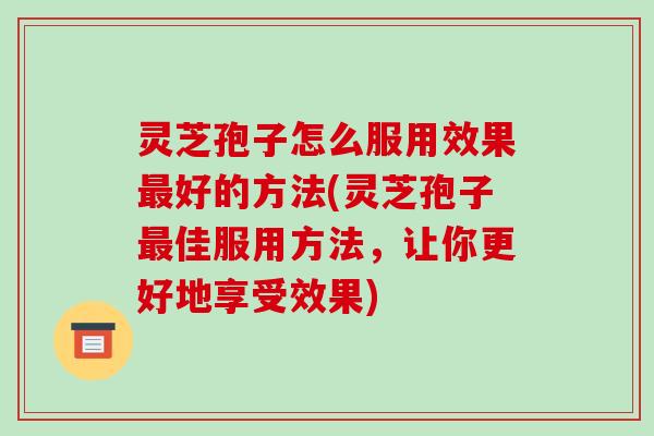 灵芝孢子怎么服用效果最好的方法(灵芝孢子最佳服用方法，让你更好地享受效果)