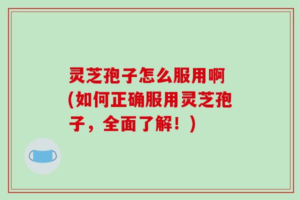 灵芝孢子怎么服用啊 (如何正确服用灵芝孢子，全面了解！)