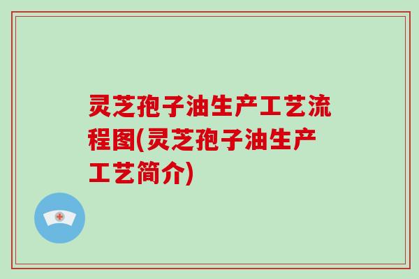 灵芝孢子油生产工艺流程图(灵芝孢子油生产工艺简介)