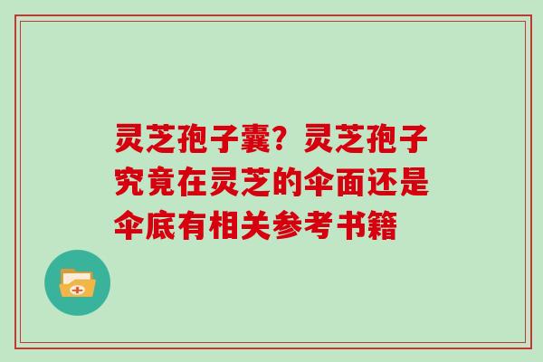 灵芝孢子囊？灵芝孢子究竟在灵芝的伞面还是伞底有相关参考书籍