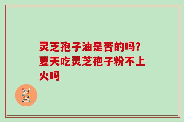 灵芝孢子油是苦的吗?夏天吃灵芝孢子粉不上火吗