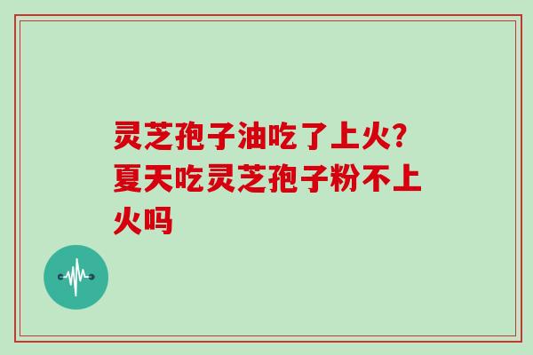 灵芝孢子油吃了上火?夏天吃灵芝孢子粉不上火吗