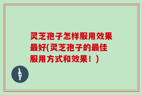 灵芝孢子怎样服用效果最好(灵芝孢子的最佳服用方式和效果!)