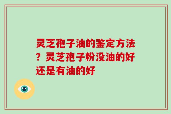 灵芝孢子油的鉴定方法?灵芝孢子粉没油的好还是有油的好