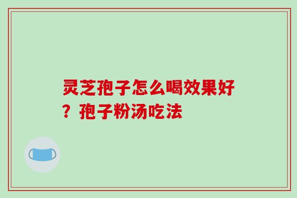 灵芝孢子怎么喝效果好?孢子粉汤吃法