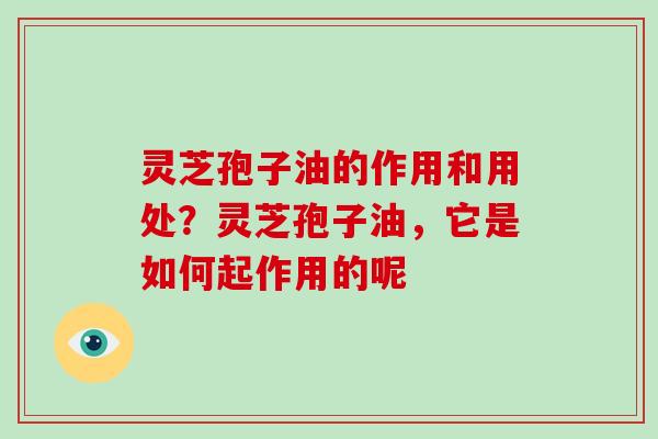 灵芝孢子油的作用和用处?灵芝孢子油,它是如何起作用的呢
