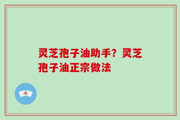 灵芝孢子油助手?灵芝孢子油正宗做法
