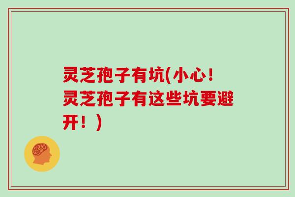 灵芝孢子有坑(小心！灵芝孢子有这些坑要避开！)