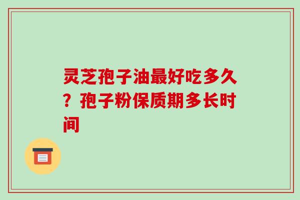 灵芝孢子油最好吃多久?孢子粉保质期多长时间
