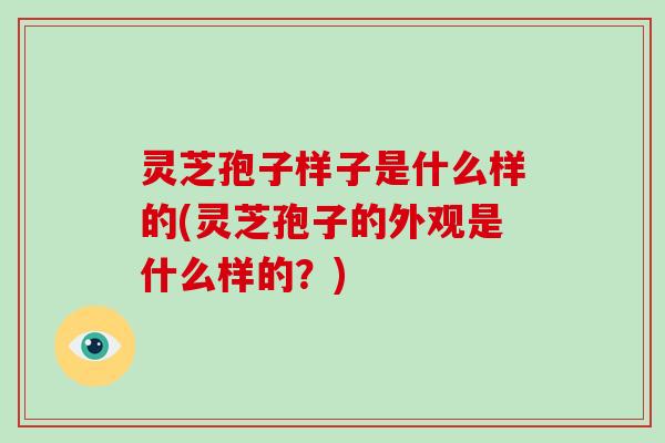 灵芝孢子样子是什么样的(灵芝孢子的外观是什么样的?)