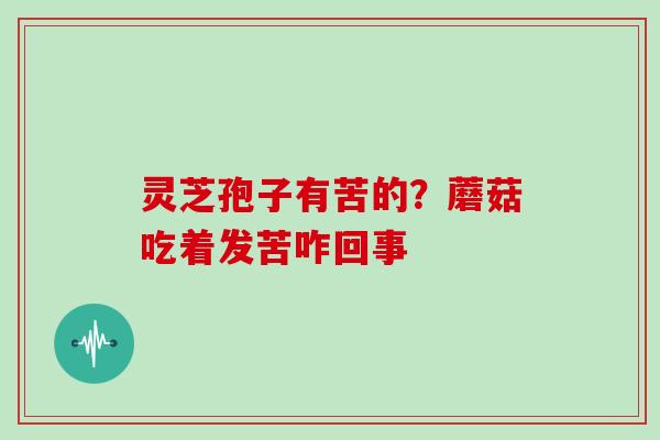 灵芝孢子有苦的？蘑菇吃着发苦咋回事
