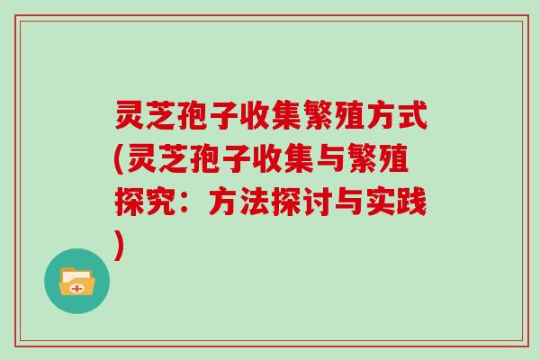 灵芝孢子收集繁殖方式(灵芝孢子收集与繁殖探究:方法探讨与实践)