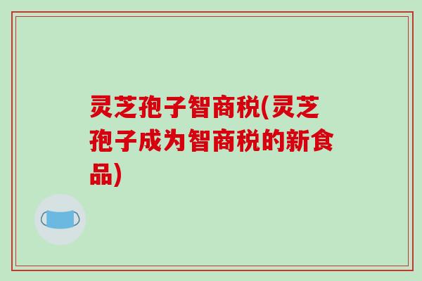 灵芝孢子智商税(灵芝孢子成为智商税的新食品)