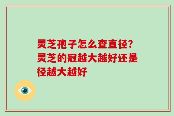 灵芝孢子怎么查直径?灵芝的冠越大越好还是径越大越好